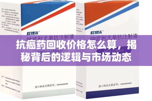 太原抗癌药回收价格怎么算，揭秘背后的逻辑与市场动态