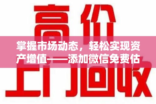 太原掌握市场动态，轻松实现资产增值——添加微信免费估价服务助您一臂之力