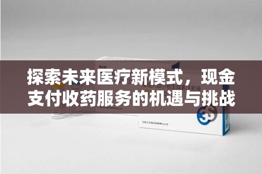 太原探索未来医疗新模式，现金支付收药服务的机遇与挑战