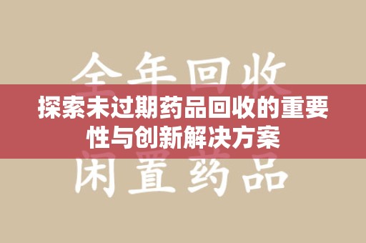 太原探索未过期药品回收的重要性与创新解决方案