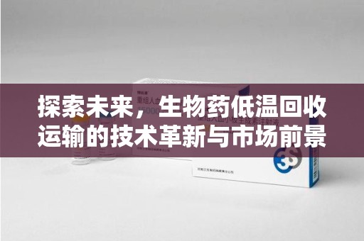 太原探索未来，生物药低温回收运输的技术革新与市场前景