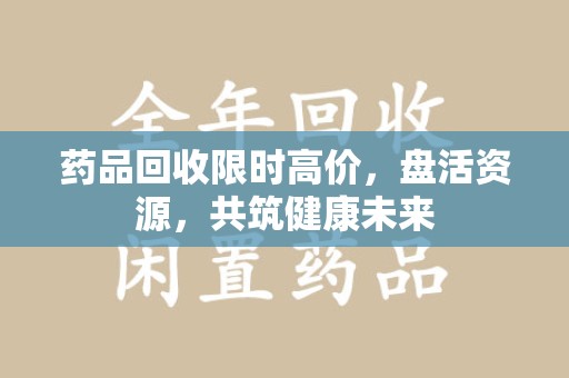 太原药品回收限时高价，盘活资源，共筑健康未来