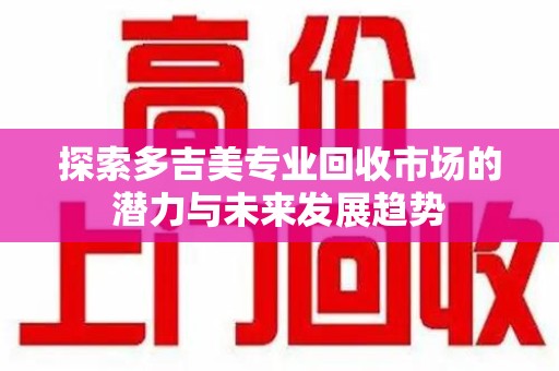 太原探索多吉美专业回收市场的潜力与未来发展趋势
