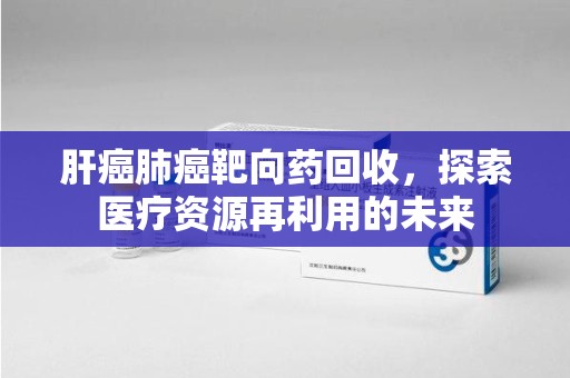 太原肝癌肺癌靶向药回收，探索医疗资源再利用的未来