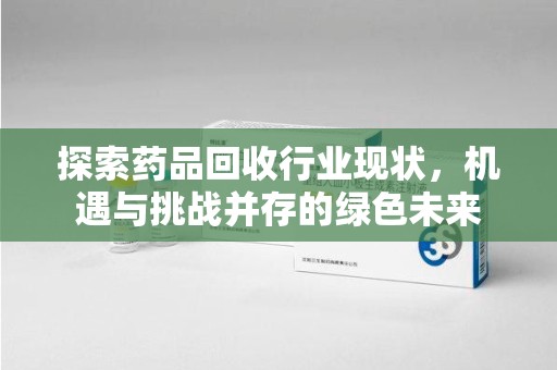 太原探索药品回收行业现状，机遇与挑战并存的绿色未来