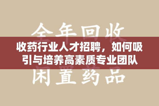 太原收药行业人才招聘，如何吸引与培养高素质专业团队