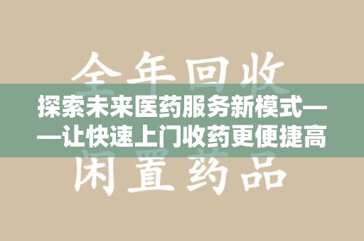 太原探索未来医药服务新模式——让快速上门收药更便捷高效