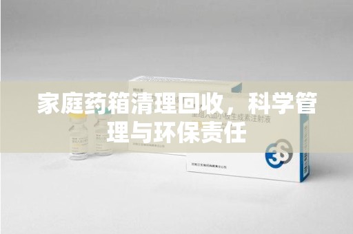 太原家庭药箱清理回收，科学管理与环保责任