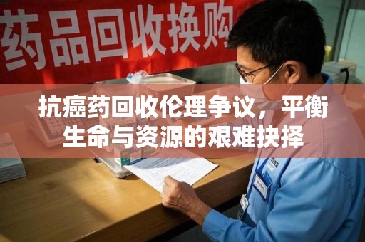 太原抗癌药回收伦理争议，平衡生命与资源的艰难抉择
