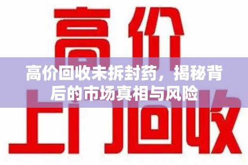太原高价回收未拆封药，揭秘背后的市场真相与风险