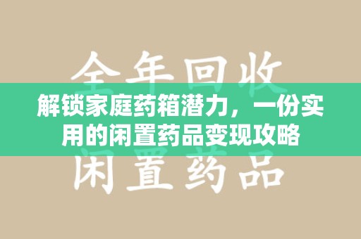 太原解锁家庭药箱潜力，一份实用的闲置药品变现攻略
