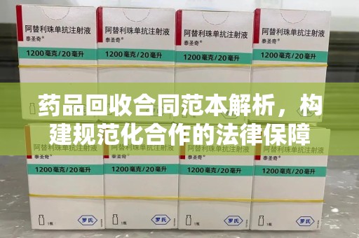 太原药品回收合同范本解析，构建规范化合作的法律保障