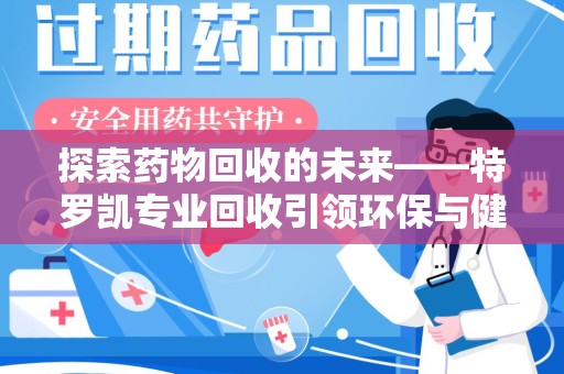 太原探索药物回收的未来——特罗凯专业回收引领环保与健康的双重革新
