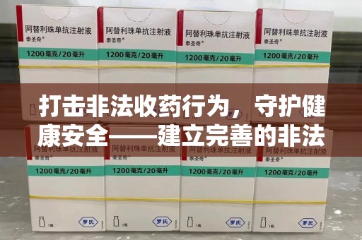 太原打击非法收药行为，守护健康安全——建立完善的非法收药举报渠道