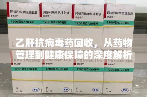 太原乙肝抗病毒药回收，从药物管理到健康保障的深度解析