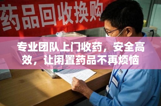 太原专业团队上门收药，安全高效，让闲置药品不再烦恼