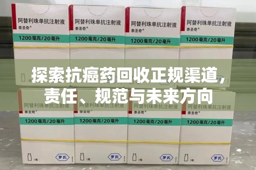 太原探索抗癌药回收正规渠道，责任、规范与未来方向