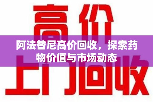太原阿法替尼高价回收，探索药物价值与市场动态