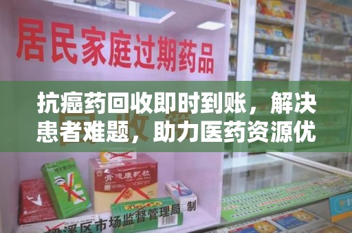 太原抗癌药回收即时到账，解决患者难题，助力医药资源优化