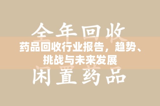 太原药品回收行业报告，趋势、挑战与未来发展