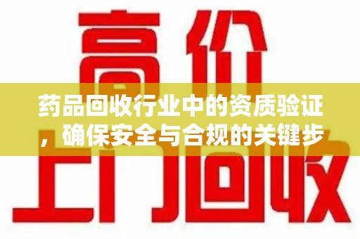 太原药品回收行业中的资质验证，确保安全与合规的关键步骤