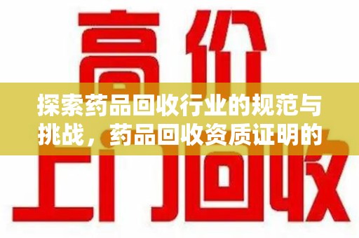 太原探索药品回收行业的规范与挑战，药品回收资质证明的重要性