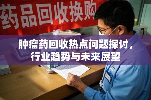 太原肿瘤药回收热点问题探讨，行业趋势与未来展望