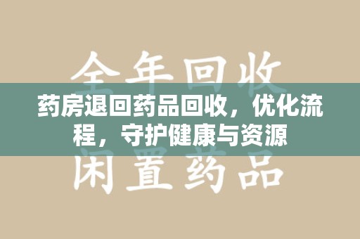 太原药房退回药品回收，优化流程，守护健康与资源