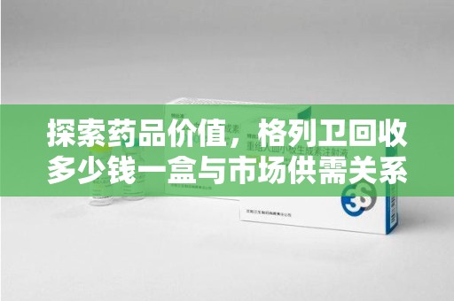 太原探索药品价值，格列卫回收多少钱一盒与市场供需关系的深度解析