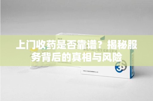 太原上门收药是否靠谱？揭秘服务背后的真相与风险