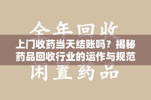 太原上门收药当天结账吗？揭秘药品回收行业的运作与规范
