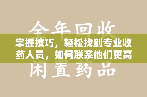 太原掌握技巧，轻松找到专业收药人员，如何联系他们更高效