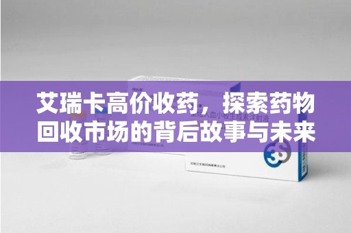 太原艾瑞卡高价收药，探索药物回收市场的背后故事与未来趋势