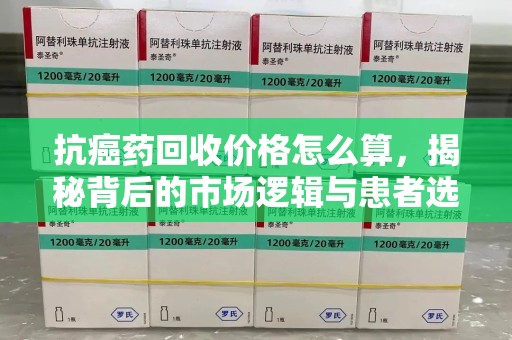 太原抗癌药回收价格怎么算，揭秘背后的市场逻辑与患者选择