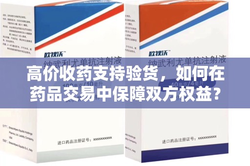 太原高价收药支持验货，如何在药品交易中保障双方权益？