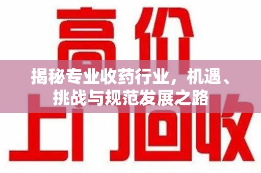 太原揭秘专业收药行业，机遇、挑战与规范发展之路