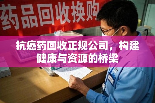 太原抗癌药回收正规公司，构建健康与资源的桥梁