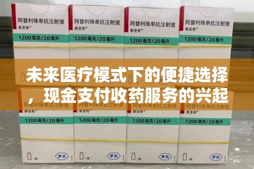 太原未来医疗模式下的便捷选择，现金支付收药服务的兴起与影响