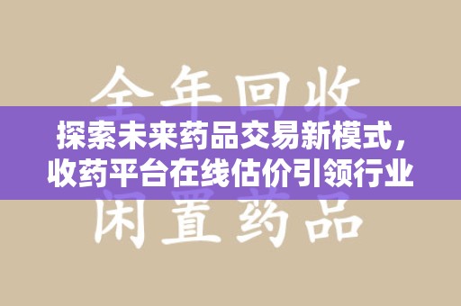 太原探索未来药品交易新模式，收药平台在线估价引领行业变革