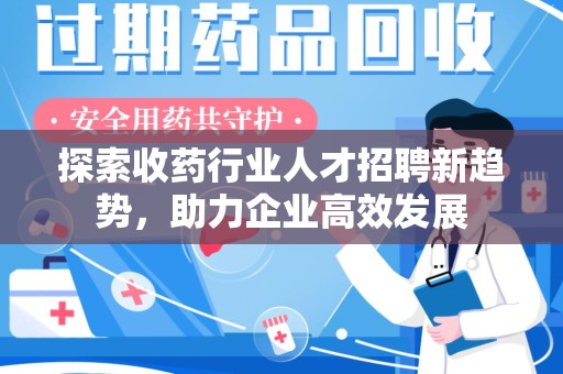 太原探索收药行业人才招聘新趋势，助力企业高效发展