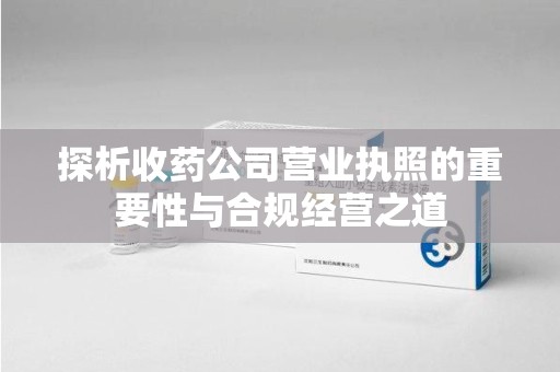 太原探析收药公司营业执照的重要性与合规经营之道