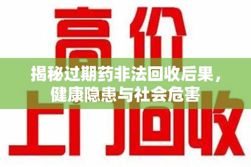 太原揭秘过期药非法回收后果，健康隐患与社会危害