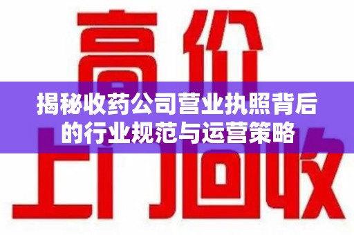 太原揭秘收药公司营业执照背后的行业规范与运营策略