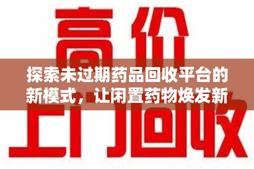 太原探索未过期药品回收平台的新模式，让闲置药物焕发新生