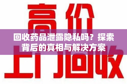 太原回收药品泄露隐私吗？探索背后的真相与解决方案