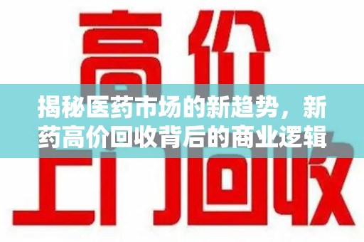 太原揭秘医药市场的新趋势，新药高价回收背后的商业逻辑与社会影响