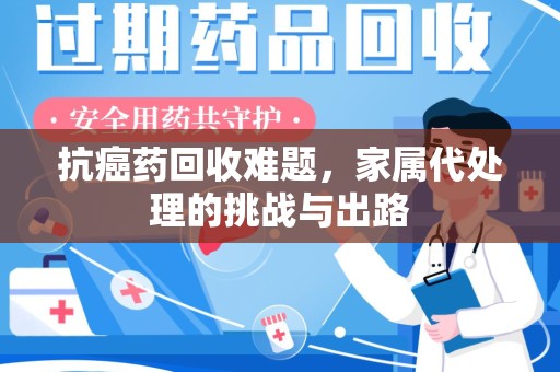太原抗癌药回收难题，家属代处理的挑战与出路