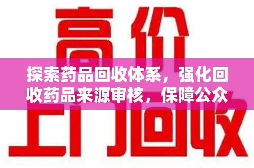 太原探索药品回收体系，强化回收药品来源审核，保障公众健康