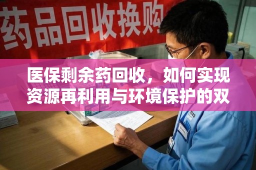 太原医保剩余药回收，如何实现资源再利用与环境保护的双赢？