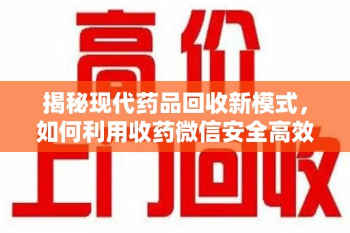 太原揭秘现代药品回收新模式，如何利用收药微信安全高效处理闲置药物